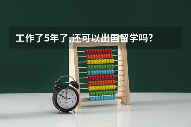 工作了5年了,还可以出国留学吗?