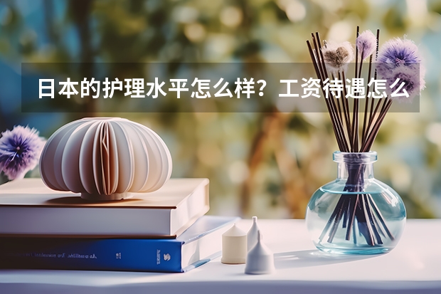 日本的护理水平怎么样？工资待遇怎么样？护理方面去日本留学好不好？留学费用大约是多少？