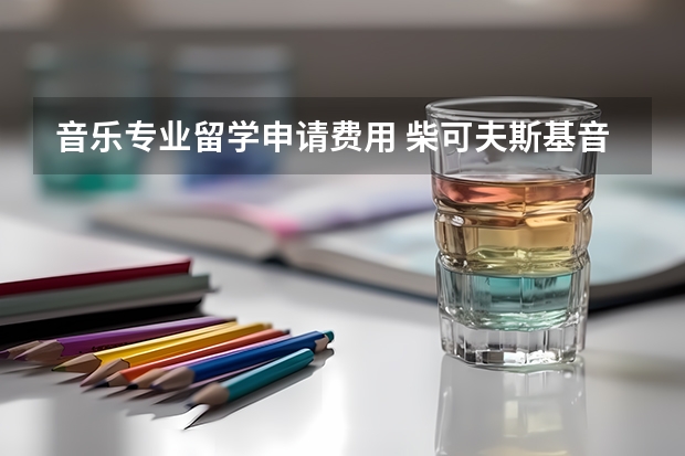音乐专业留学申请费用 柴可夫斯基音乐学院留学费用