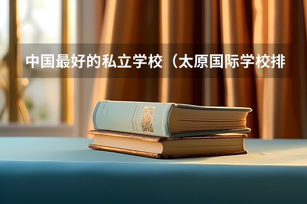 中国最好的私立学校（太原国际学校排名榜）