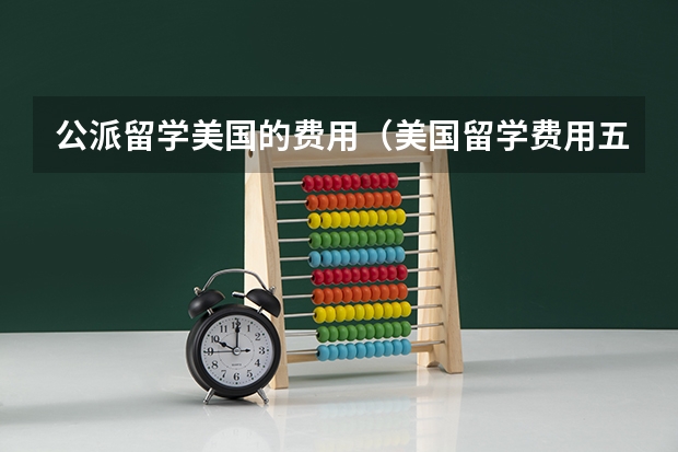公派留学美国的费用（美国留学费用五个减免政策）