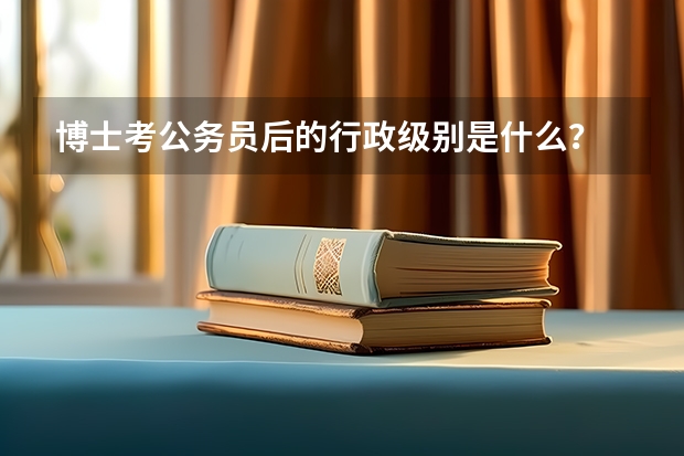 博士考公务员后的行政级别是什么？