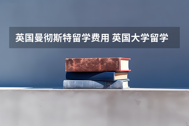 英国曼彻斯特留学费用 英国大学留学一年费用