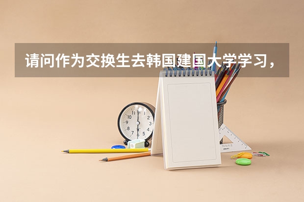 请问作为交换生去韩国建国大学学习,住宿和生活费一年需要多少呀?