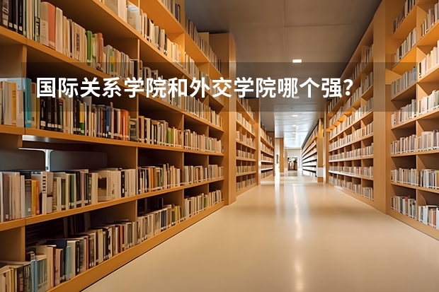 国际关系学院和外交学院哪个强？