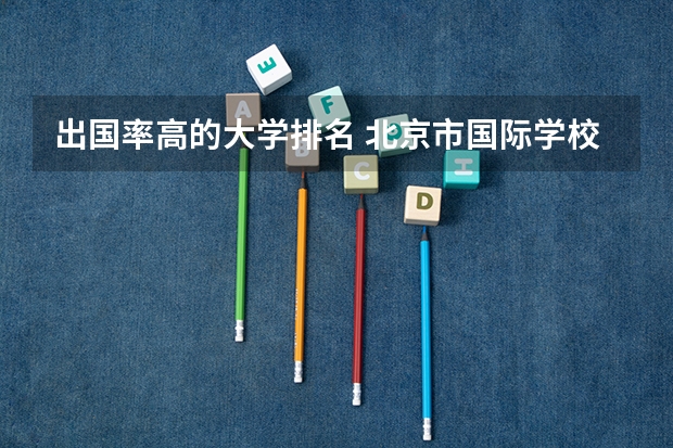 出国率高的大学排名 北京市国际学校学费排名的排名