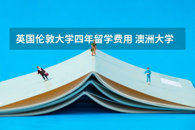 英国伦敦大学四年留学费用 澳洲大学一年留学费用