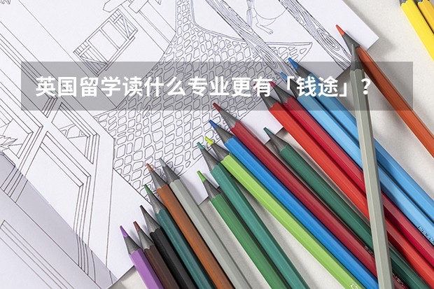 英国留学读什么专业更有「钱途」？