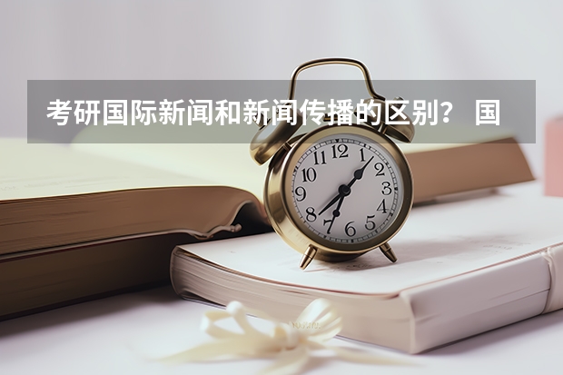 考研国际新闻和新闻传播的区别？ 国际新闻属于什么专业院系？那新闻传播呢？本人大二英语专业，考研想考