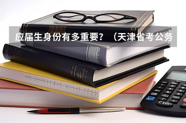 应届生身份有多重要？（天津省考公务员2023年报考时间啥时候？）