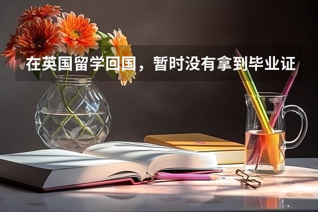 在英国留学回国，暂时没有拿到毕业证，可以办学历认证吗？