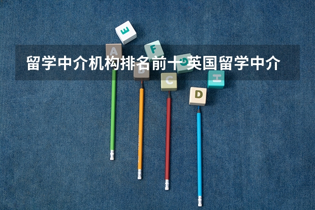 留学中介机构排名前十 英国留学中介机构排名