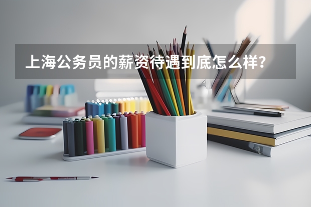 上海公务员的薪资待遇到底怎么样？