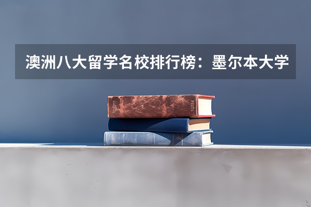 澳洲八大留学名校排行榜:墨尔本大学排在榜首 留学英国学校排名与专业水平综合考虑?