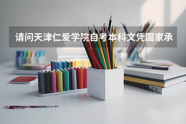 请问天津仁爱学院自考本科文凭国家承认吗？