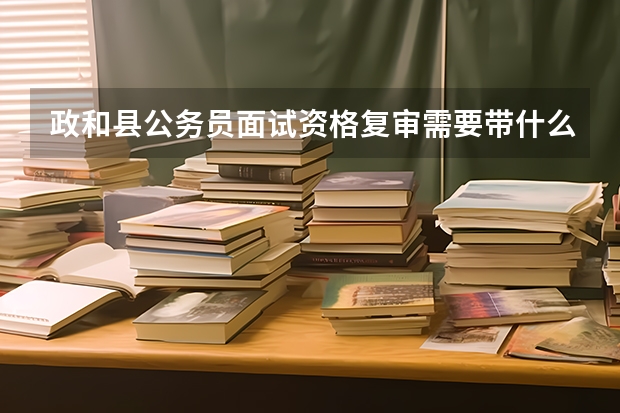政和县公务员面试资格复审需要带什么材料？