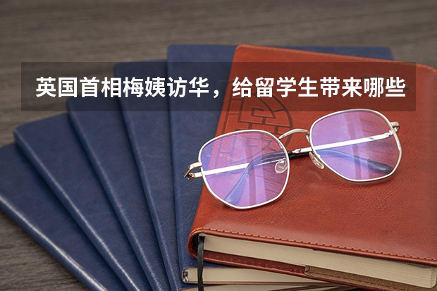 英国首相梅姨访华,给留学生带来哪些利好政策