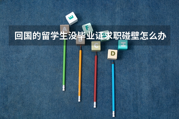 回国的留学生没毕业证求职碰壁怎么办？