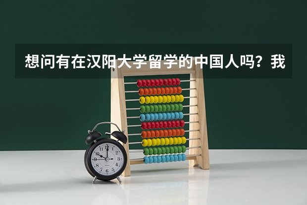 想问有在汉阳大学留学的中国人吗？我现在读高一有点事想请问一下～