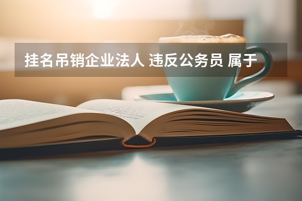 挂名吊销企业法人 违反公务员 属于经商办企业吗?