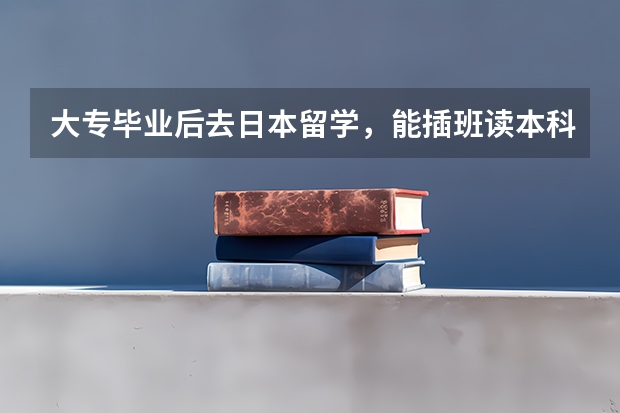 大专毕业后去日本留学，能插班读本科或是读研究生吗