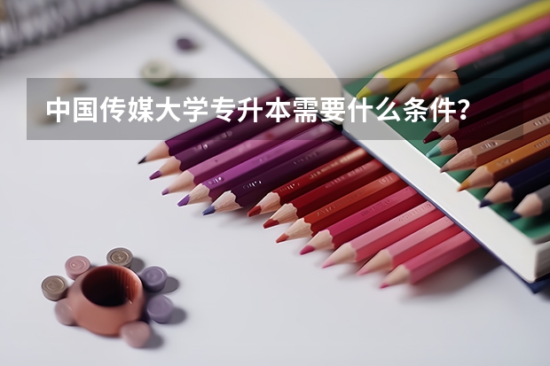 中国传媒大学专升本需要什么条件？