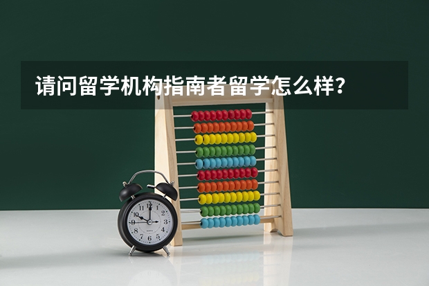 请问留学机构指南者留学怎么样？