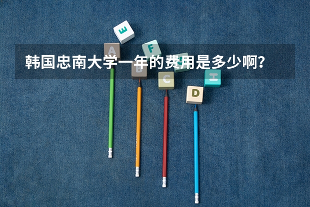 韩国忠南大学一年的费用是多少啊？