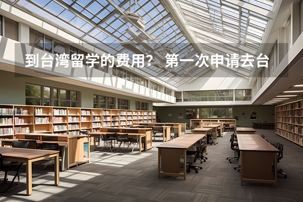 到台湾留学的费用? 第一次申请去台湾的大学交流 等找几个大学申请 但是不清楚去那边留学的费用和选择哪所比较好