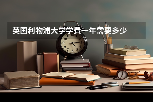 英国利物浦大学学费一年需要多少