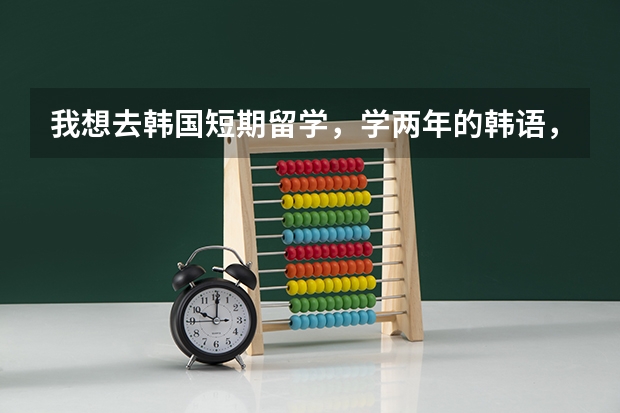 我想去韩国短期留学，学两年的韩语，首尔哪个大学的对外韩语教的最好啊？一年的学费加生活费是多少啊？？
