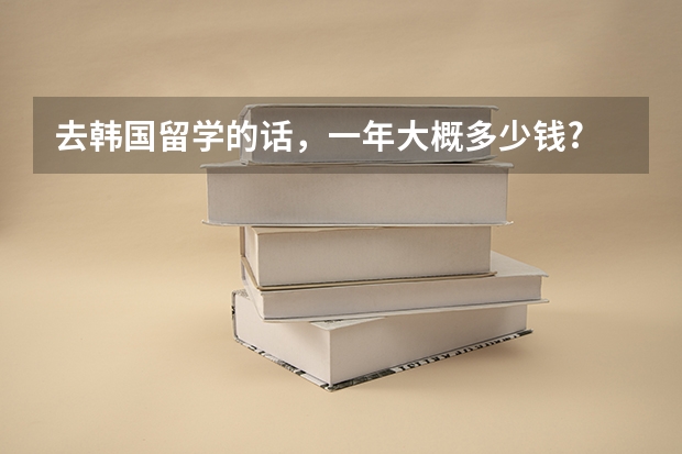 去韩国留学的话，一年大概多少钱?