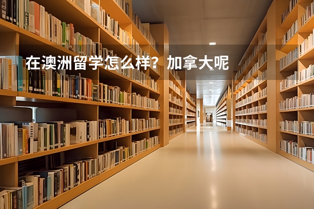 在澳洲留学怎么样?加拿大呢