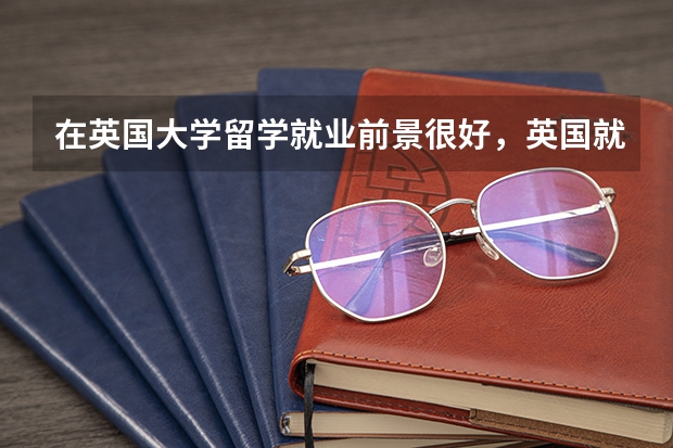 在英国大学留学就业前景很好，英国就业率高的专业有哪几个呢？