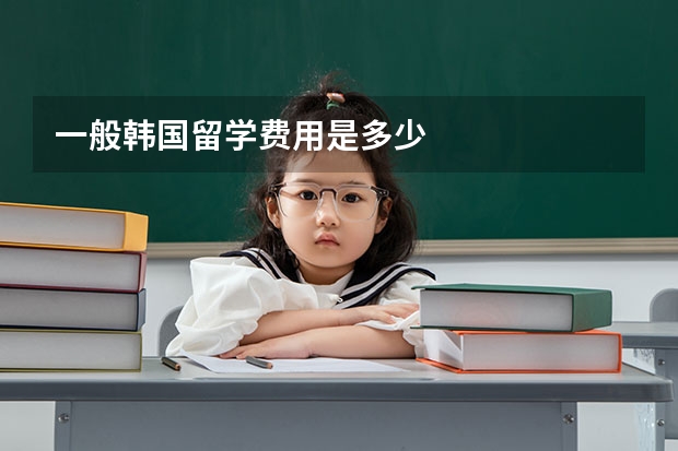 一般韩国留学费用是多少