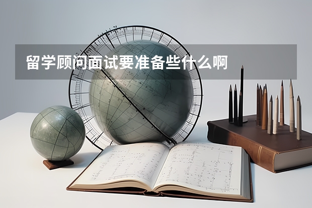 留学顾问面试要准备些什么啊