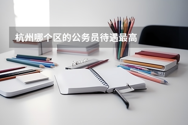 杭州哪个区的公务员待遇最高