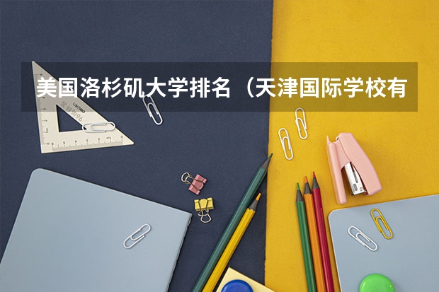 美国洛杉矶大学排名（天津国际学校有那些？想给孩子报个国际学校）
