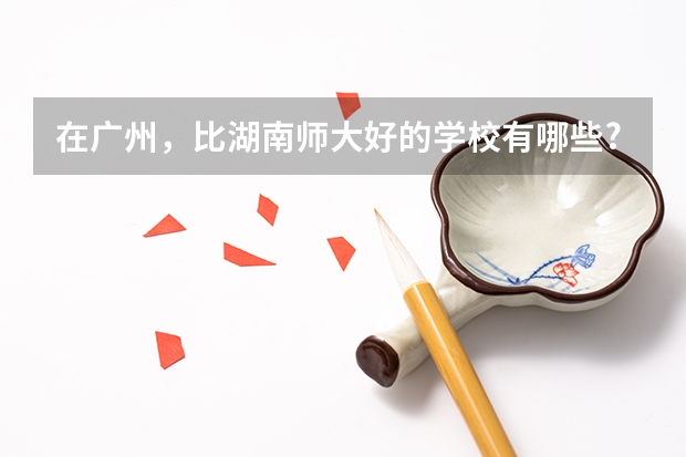 在广州，比湖南师大好的学校有哪些?出中山和广外，请附学校简单概况，谢了