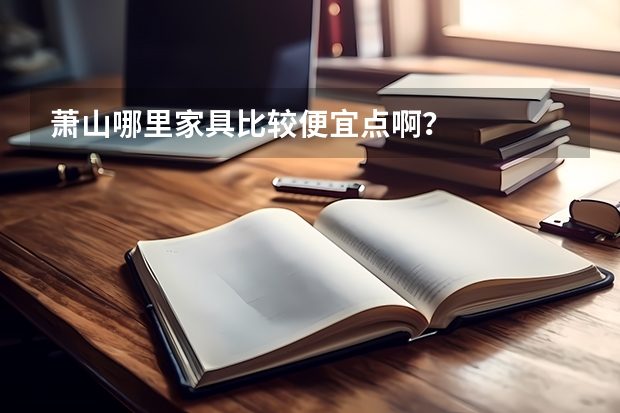 萧山哪里家具比较便宜点啊?