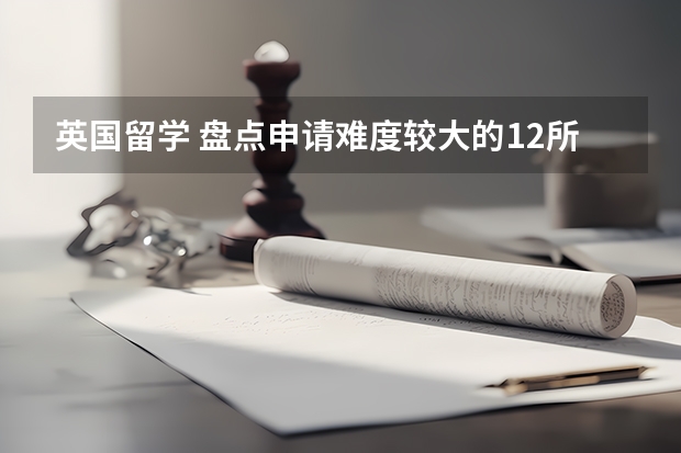 英国留学 盘点申请难度较大的12所大学 【索引留学】5A* 申请UCL也被拒？原因又是“竞争力不够”... ...