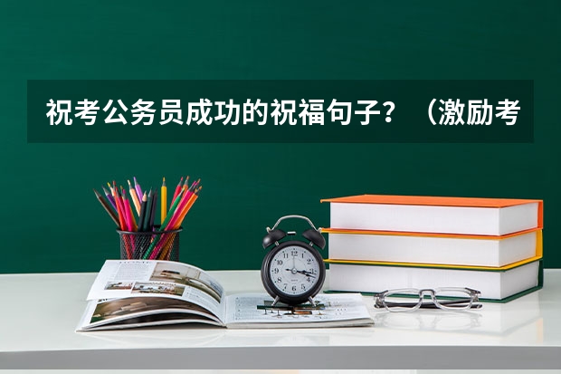 祝考公务员成功的祝福句子？（激励考公务员的句子）