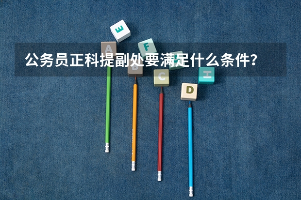 公务员正科提副处要满足什么条件？