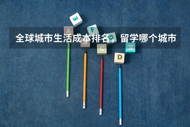 全球城市生活成本排名,留学哪个城市最划算