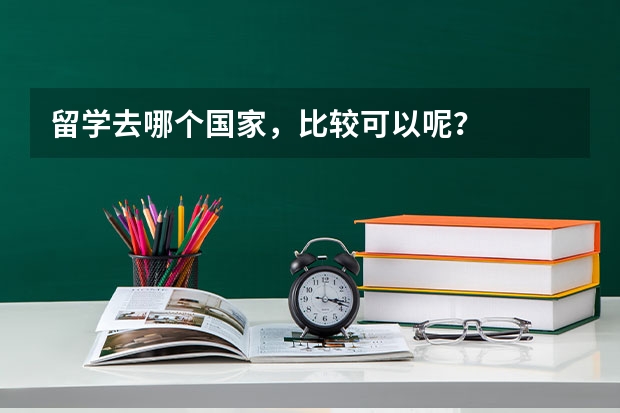 留学去哪个国家，比较可以呢？