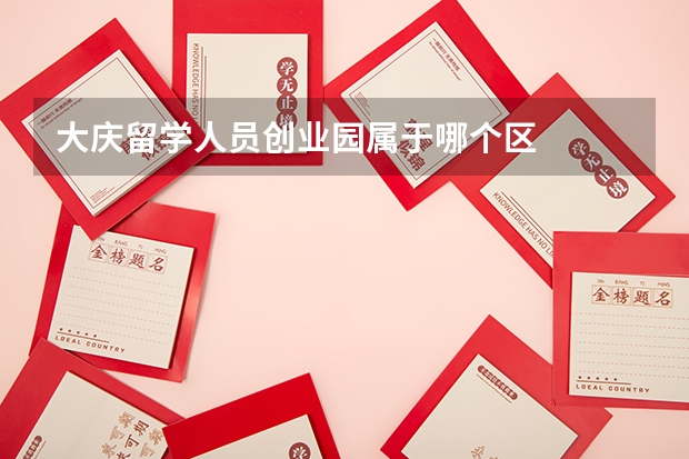 大庆留学人员创业园属于哪个区