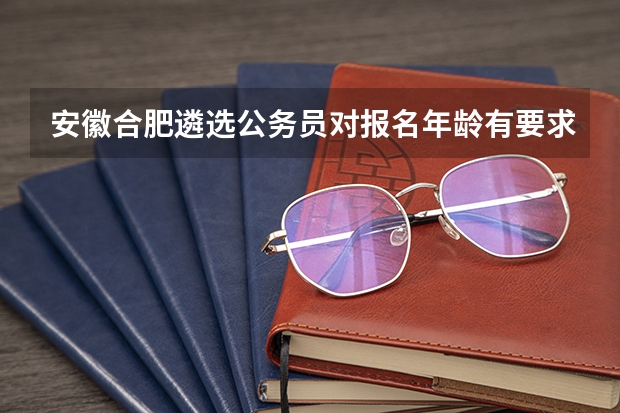 安徽合肥遴选公务员对报名年龄有要求吗