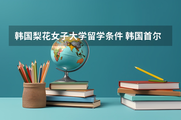 韩国梨花女子大学留学条件 韩国首尔的庆熙大学,高丽大学和梨花女子学校,哪所学校比较好?理由、我需要理由
