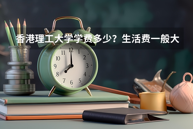 香港理工大学学费多少?生活费一般大约多少?越详细越好。谢谢!