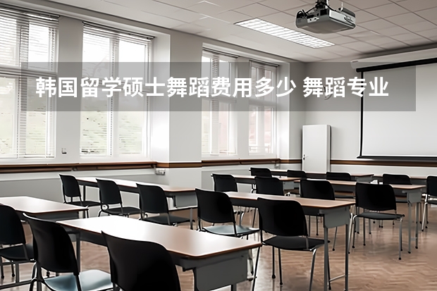 韩国留学硕士舞蹈费用多少 舞蹈专业韩国留学难不难，相比国内舞蹈专业的考研